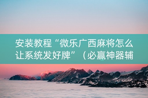 安装教程“微乐广西麻将怎么让系统发好牌”（必赢神器辅助器)