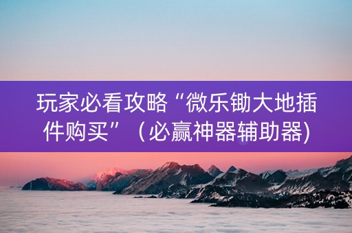 玩家必看攻略“微乐锄大地插件购买”（必赢神器辅助器)
