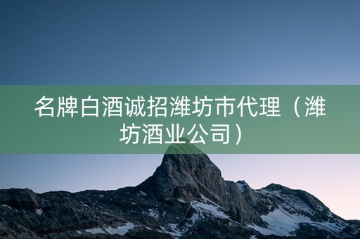 名牌白酒诚招潍坊市代理（潍坊酒业公司）
