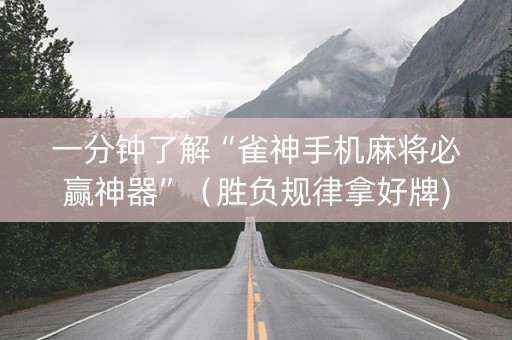 一分钟了解“雀神手机麻将必赢神器”（胜负规律拿好牌)