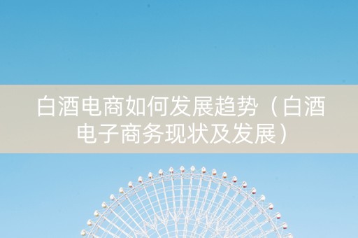 白酒电商如何发展趋势（白酒电子商务现状及发展）