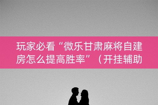 玩家必看“微乐甘肃麻将自建房怎么提高胜率”（开挂辅助器插件)