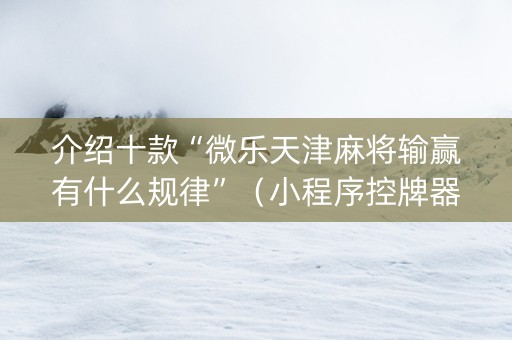 介绍十款“微乐天津麻将输赢有什么规律”（小程序控牌器)