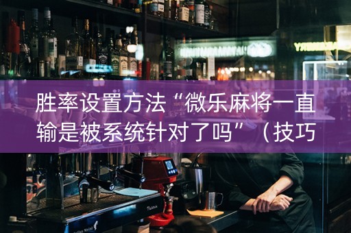 胜率设置方法“微乐麻将一直输是被系统针对了吗”（技巧和打好牌方法)