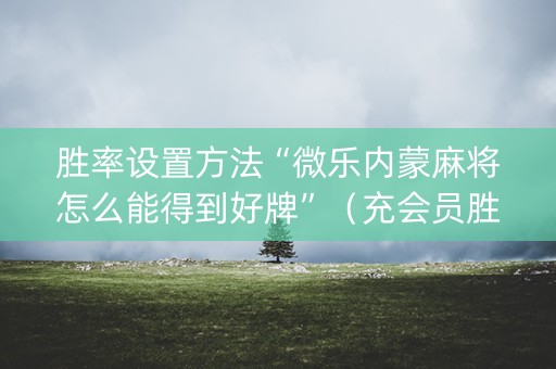 胜率设置方法“微乐内蒙麻将怎么能得到好牌”（充会员胜率高)