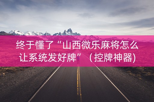 终于懂了“山西微乐麻将怎么让系统发好牌”（控牌神器)