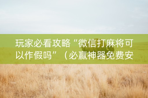 玩家必看攻略“微信打麻将可以作假吗”（必赢神器免费安装)