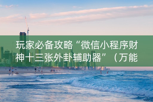 玩家必备攻略“微信小程序财神十三张外卦辅助器”（万能开挂器)
