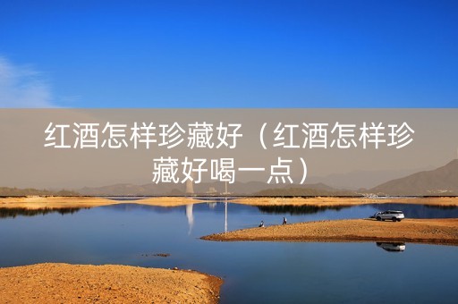 红酒怎样珍藏好（红酒怎样珍藏好喝一点）