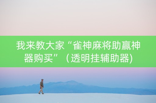我来教大家“雀神麻将助赢神器购买”（透明挂辅助器)
