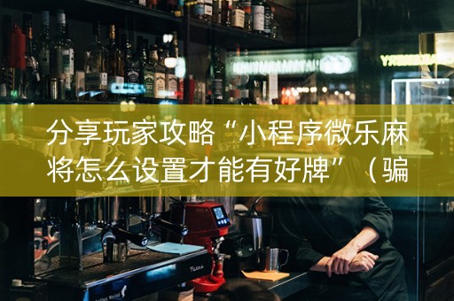 分享玩家攻略“小程序微乐麻将怎么设置才能有好牌”（骗局大揭秘)