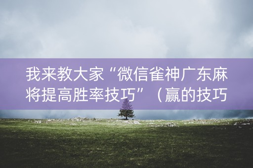我来教大家“微信雀神广东麻将提高胜率技巧”（赢的技巧规律)