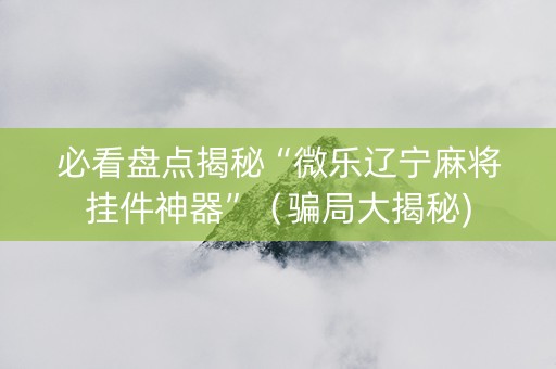 必看盘点揭秘“微乐辽宁麻将挂件神器”（骗局大揭秘)