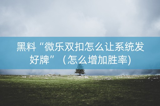 黑料“微乐双扣怎么让系统发好牌”（怎么增加胜率)