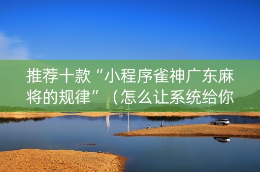 推荐十款“小程序雀神广东麻将的规律”（怎么让系统给你发好牌)