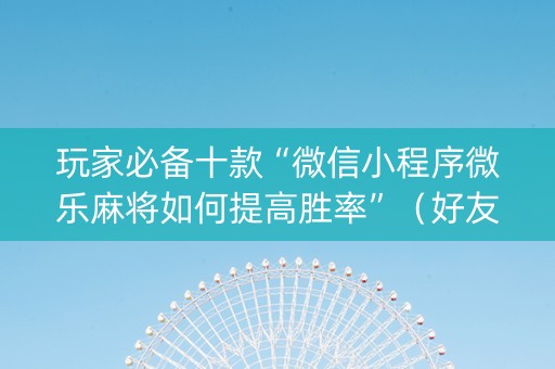 玩家必备十款“微信小程序微乐麻将如何提高胜率”（好友房怎么才能赢)