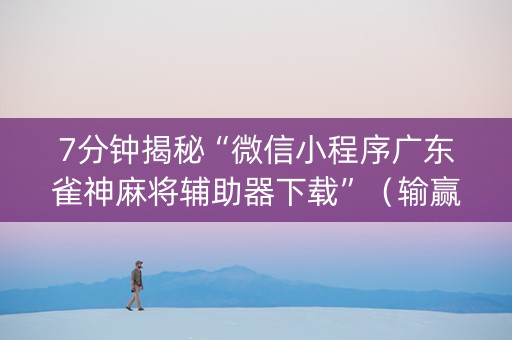 7分钟揭秘“微信小程序广东雀神麻将辅助器下载”（输赢跟id号有关系吗)