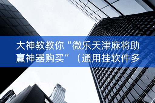 大神教教你“微乐天津麻将助赢神器购买”（通用挂软件多少钱)