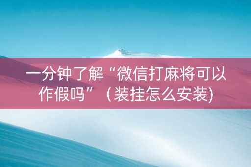 一分钟了解“微信打麻将可以作假吗”（装挂怎么安装)