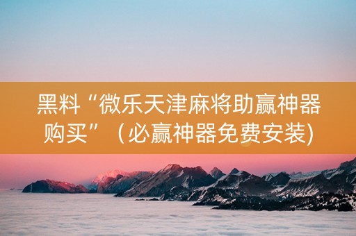 黑料“微乐天津麻将助赢神器购买”（必赢神器免费安装)