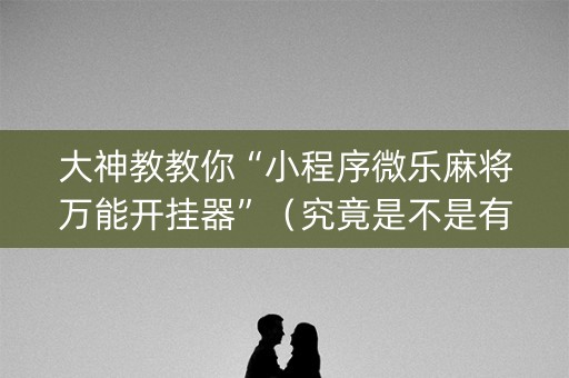 大神教教你“小程序微乐麻将万能开挂器”（究竟是不是有挂)