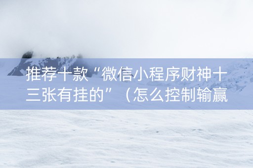 推荐十款“微信小程序财神十三张有挂的”（怎么控制输赢)