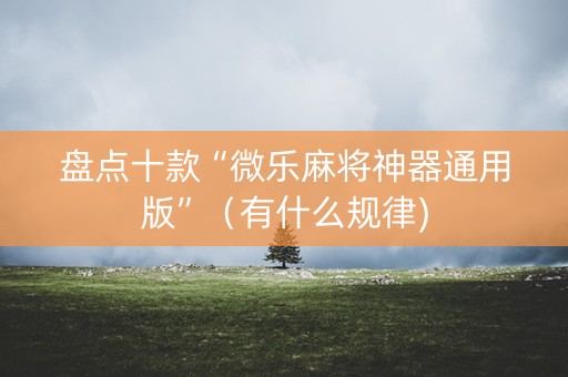 盘点十款“微乐麻将神器通用版”（有什么规律)
