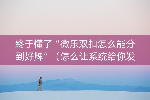 终于懂了“微乐双扣怎么能分到好牌”（怎么让系统给你发好牌)