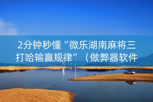 2分钟秒懂“微乐湖南麻将三打哈输赢规律”（做弊器软件下载)