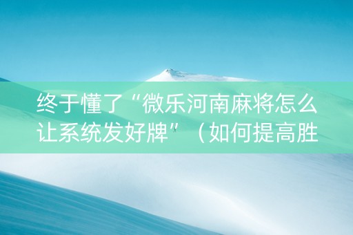 终于懂了“微乐河南麻将怎么让系统发好牌”（如何提高胜率)