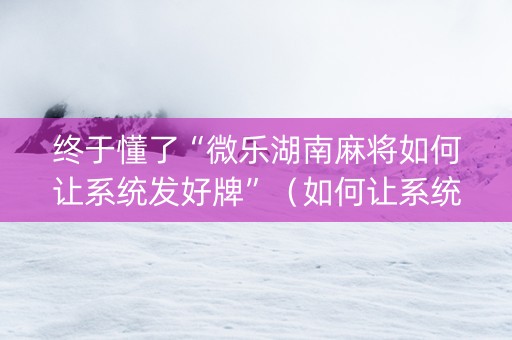 终于懂了“微乐湖南麻将如何让系统发好牌”（如何让系统发好牌)