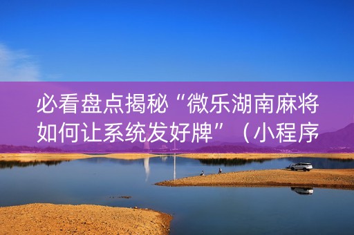 必看盘点揭秘“微乐湖南麻将如何让系统发好牌”（小程序怎么才会赢)