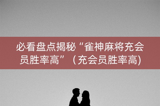 必看盘点揭秘“雀神麻将充会员胜率高”（充会员胜率高)