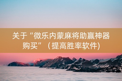关于“微乐内蒙麻将助赢神器购买”（提高胜率软件)