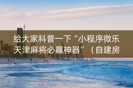 给大家科普一下“小程序微乐天津麻将必赢神器”（自建房怎么拿好牌)