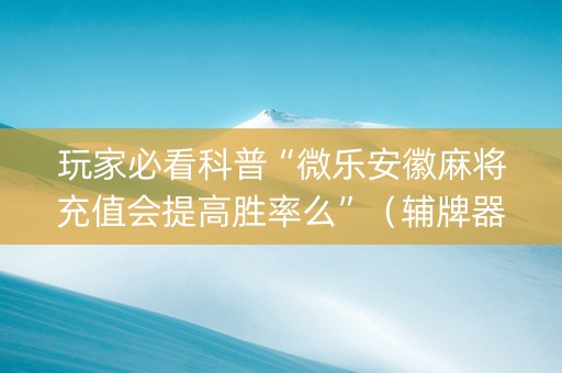 玩家必看科普“微乐安徽麻将充值会提高胜率么”（辅牌器插件购买)