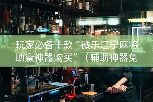 玩家必备十款“微乐辽宁麻将助赢神器购买”（辅助神器免费)