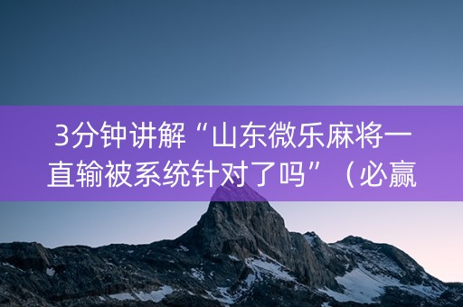 3分钟讲解“山东微乐麻将一直输被系统针对了吗”（必赢神器辅助器)
