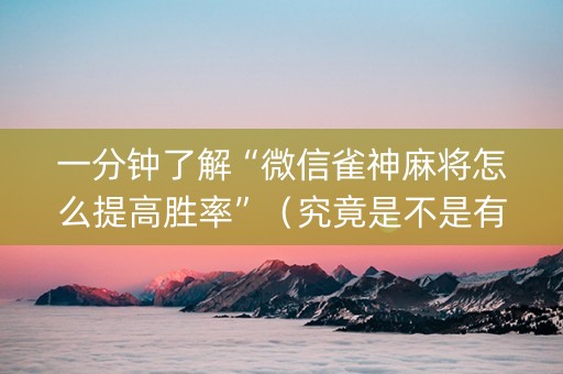 一分钟了解“微信雀神麻将怎么提高胜率”（究竟是不是有挂)