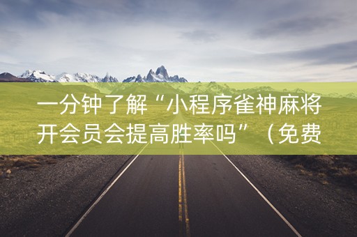 一分钟了解“小程序雀神麻将开会员会提高胜率吗”（免费辅助)