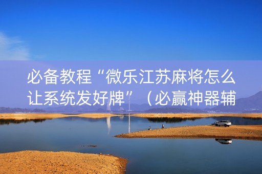 必备教程“微乐江苏麻将怎么让系统发好牌”（必赢神器辅助器)