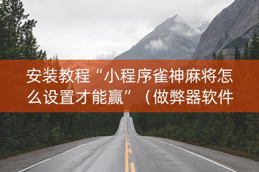 安装教程“小程序雀神麻将怎么设置才能赢”（做弊器软件下载)