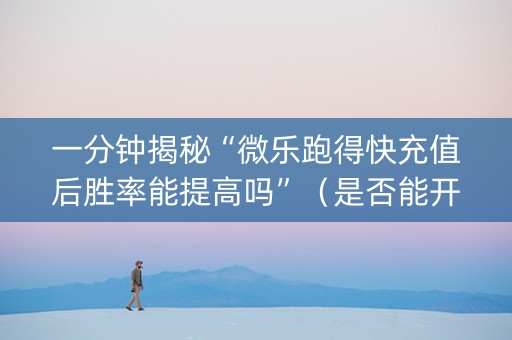 一分钟揭秘“微乐跑得快充值后胜率能提高吗”（是否能开挂)