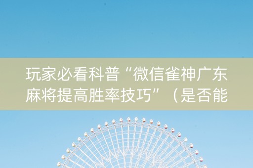 玩家必看科普“微信雀神广东麻将提高胜率技巧”（是否能开挂)