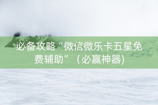 必备攻略“微信微乐卡五星免费辅助”（必赢神器)