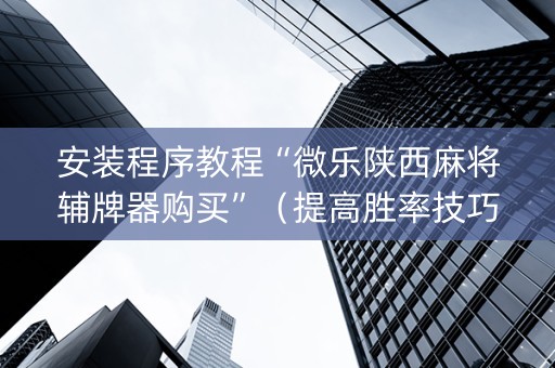 安装程序教程“微乐陕西麻将辅牌器购买”（提高胜率技巧)