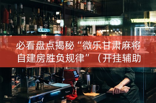 必看盘点揭秘“微乐甘肃麻将自建房胜负规律”（开挂辅助脚本)