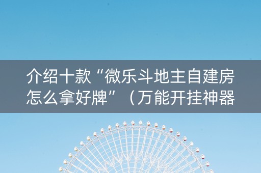 介绍十款“微乐斗地主自建房怎么拿好牌”（万能开挂神器)