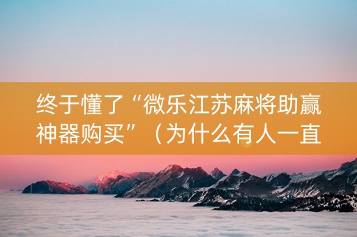 终于懂了“微乐江苏麻将助赢神器购买”（为什么有人一直赢)