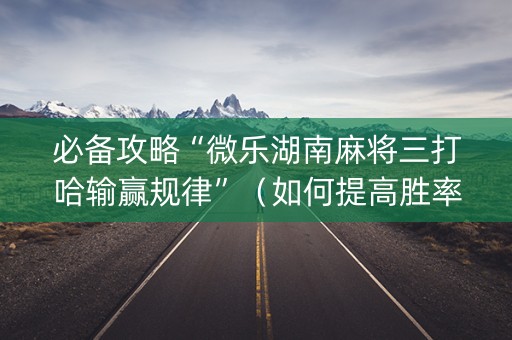 必备攻略“微乐湖南麻将三打哈输赢规律”（如何提高胜率)